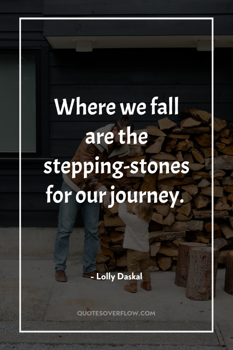 Where we fall are the stepping-stones for our journey. 