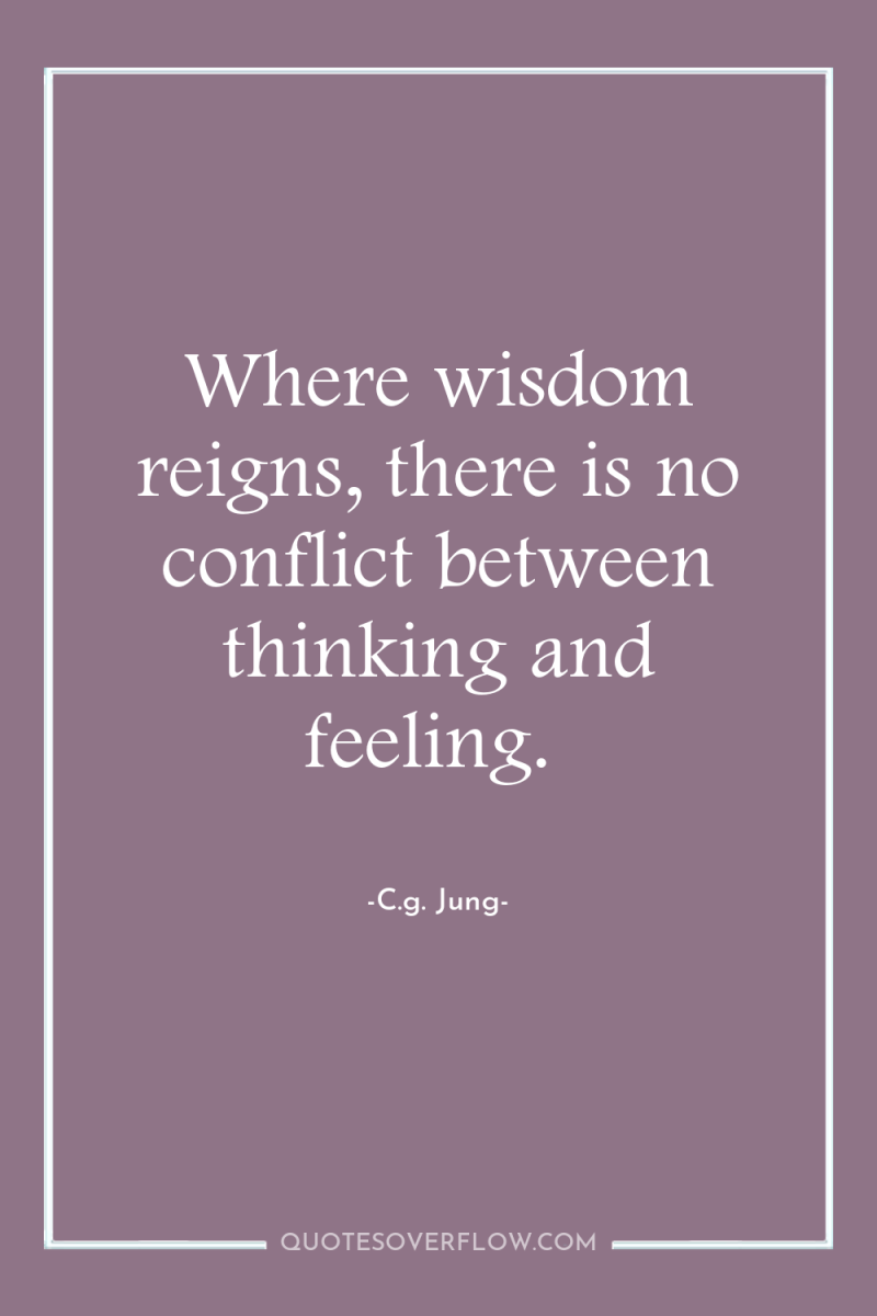 Where wisdom reigns, there is no conflict between thinking and...