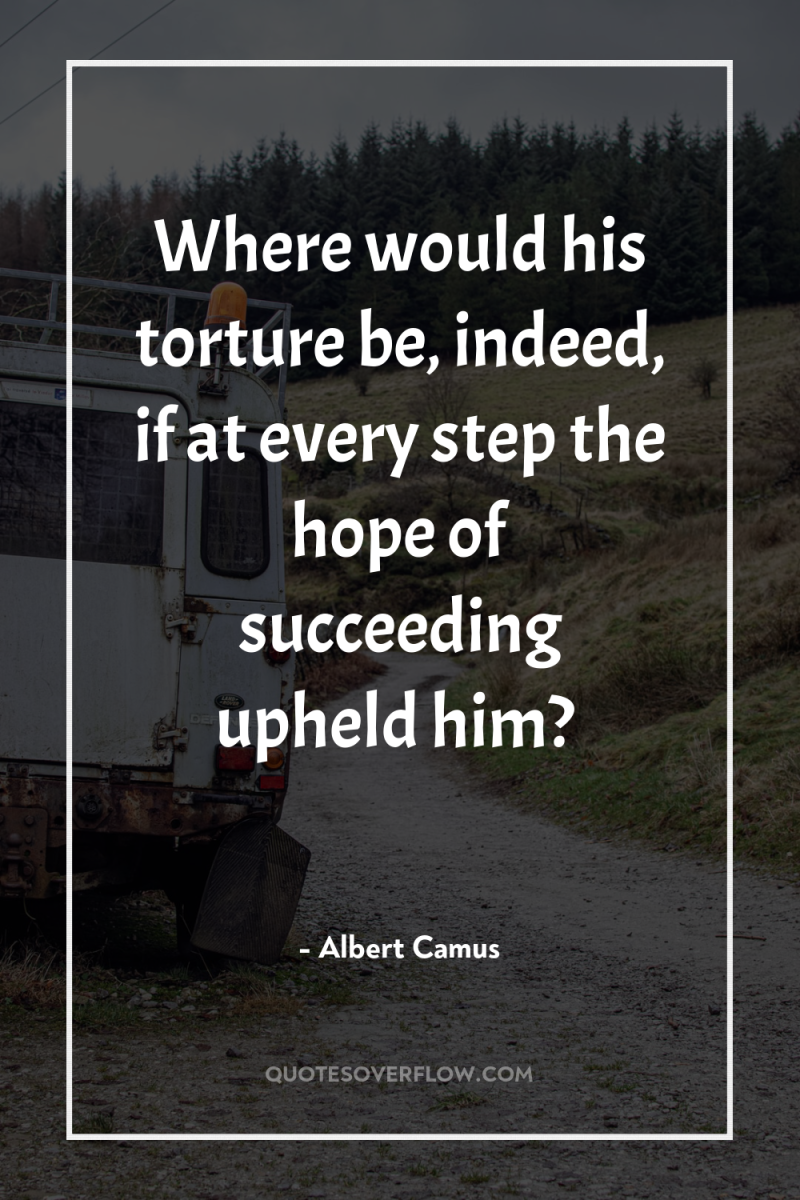 Where would his torture be, indeed, if at every step...