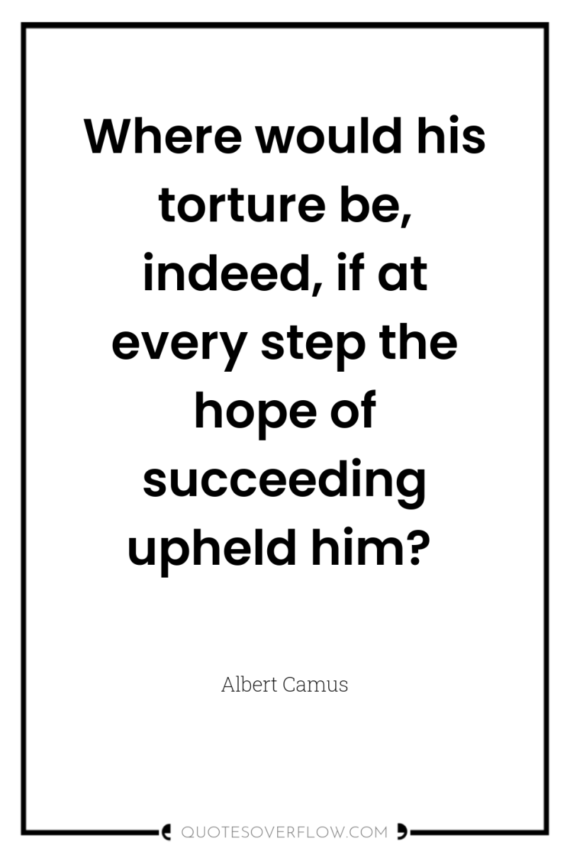 Where would his torture be, indeed, if at every step...