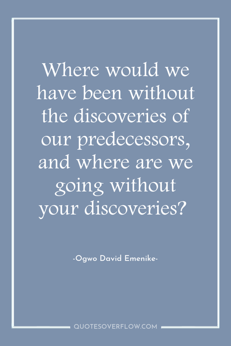Where would we have been without the discoveries of our...