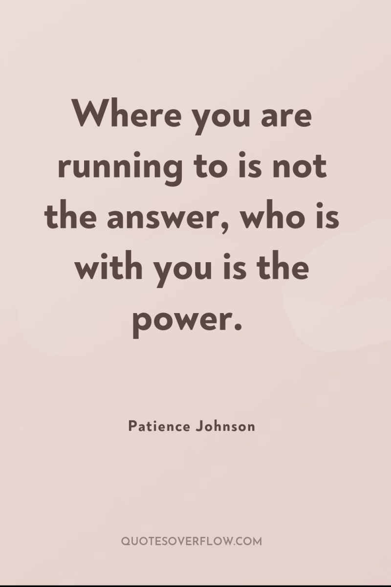 Where you are running to is not the answer, who...
