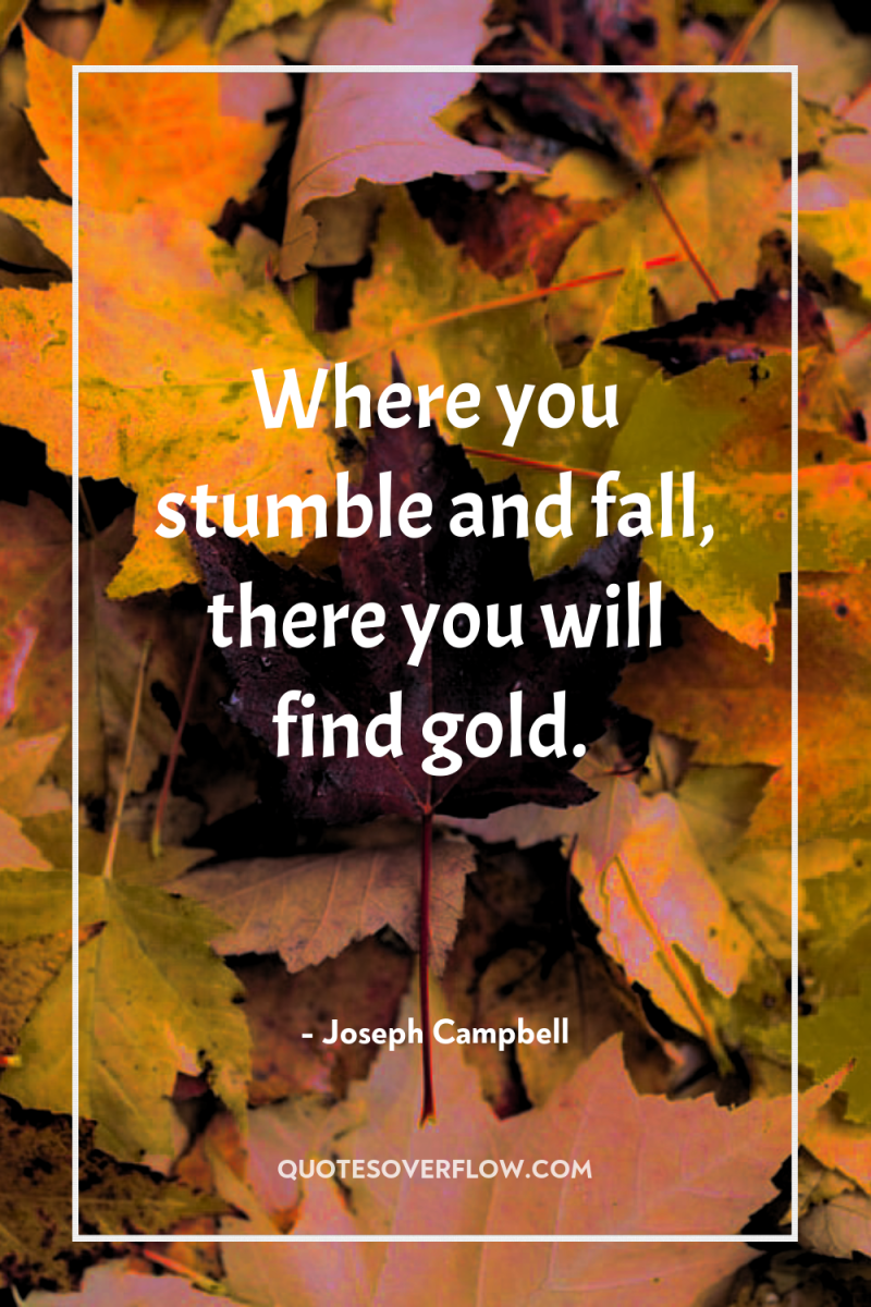 Where you stumble and fall, there you will find gold. 