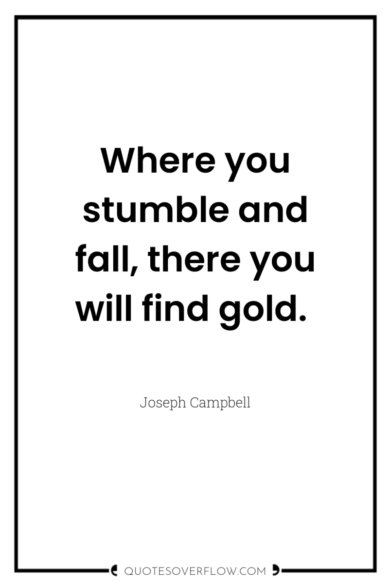 Where you stumble and fall, there you will find gold. 