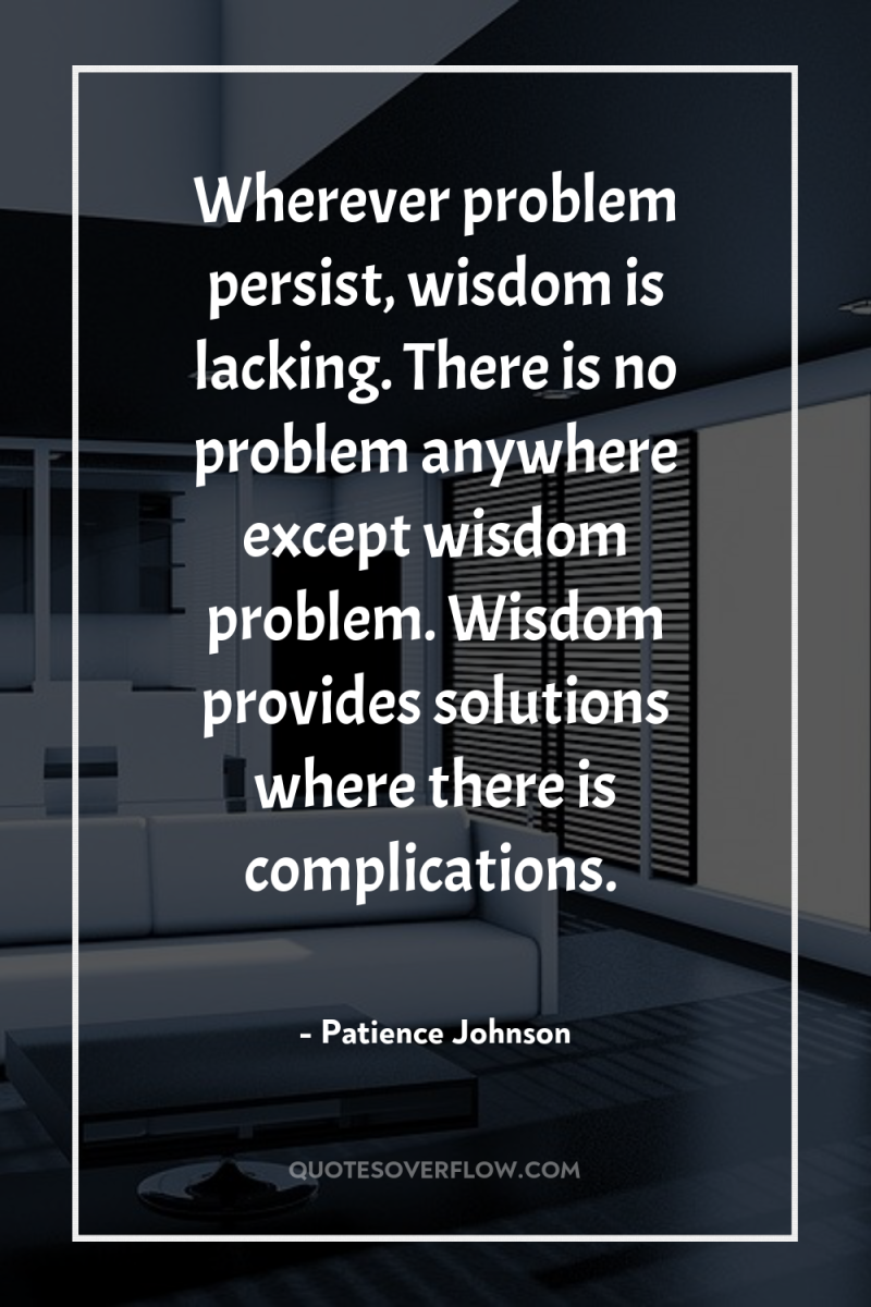 Wherever problem persist, wisdom is lacking. There is no problem...