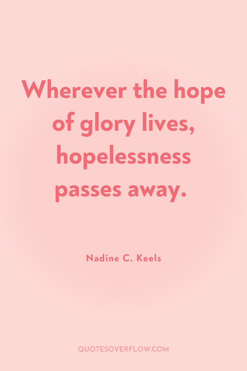 Wherever the hope of glory lives, hopelessness passes away. 