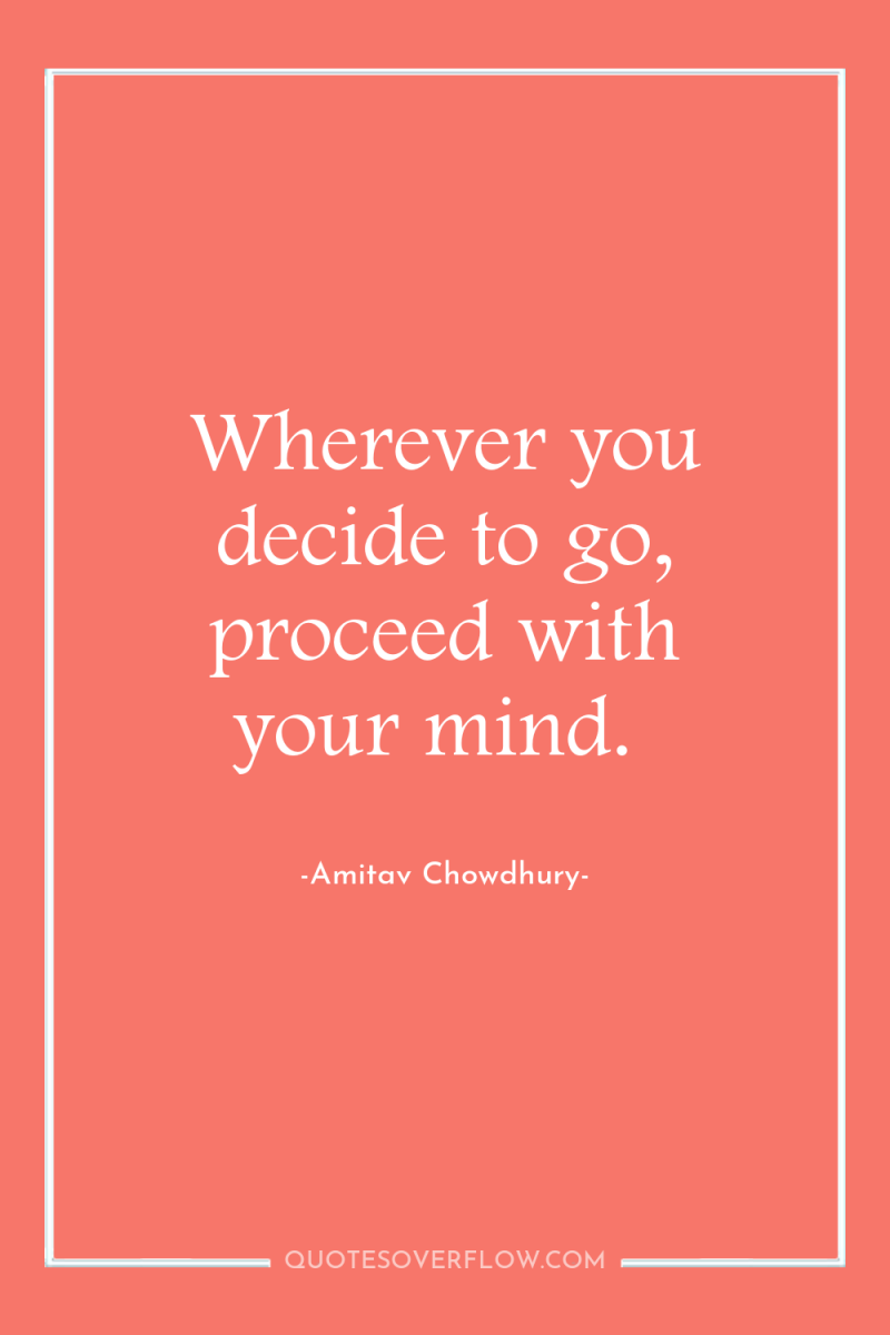 Wherever you decide to go, proceed with your mind. 