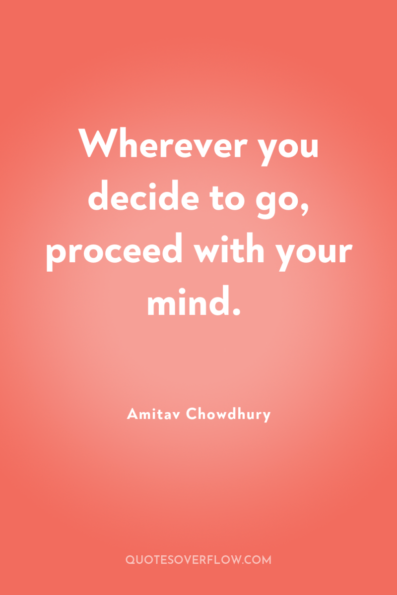 Wherever you decide to go, proceed with your mind. 