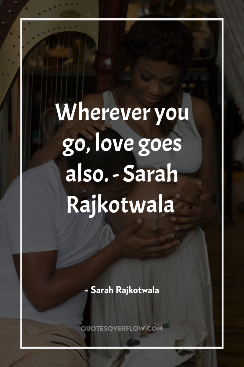 Wherever you go, love goes also. - Sarah Rajkotwala 