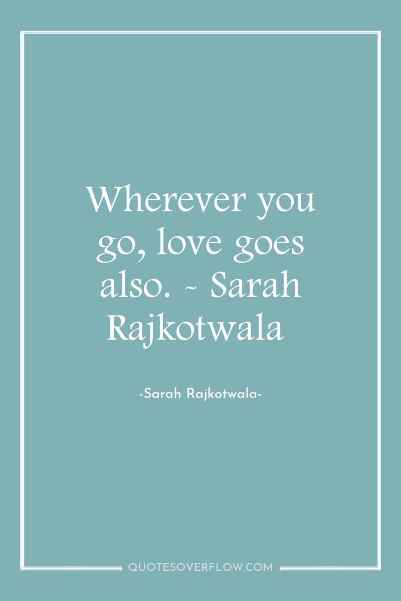 Wherever you go, love goes also. - Sarah Rajkotwala 