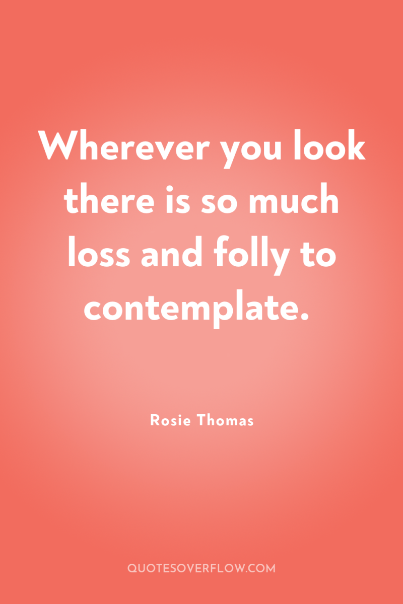 Wherever you look there is so much loss and folly...