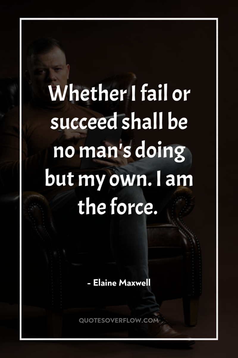 Whether I fail or succeed shall be no man's doing...