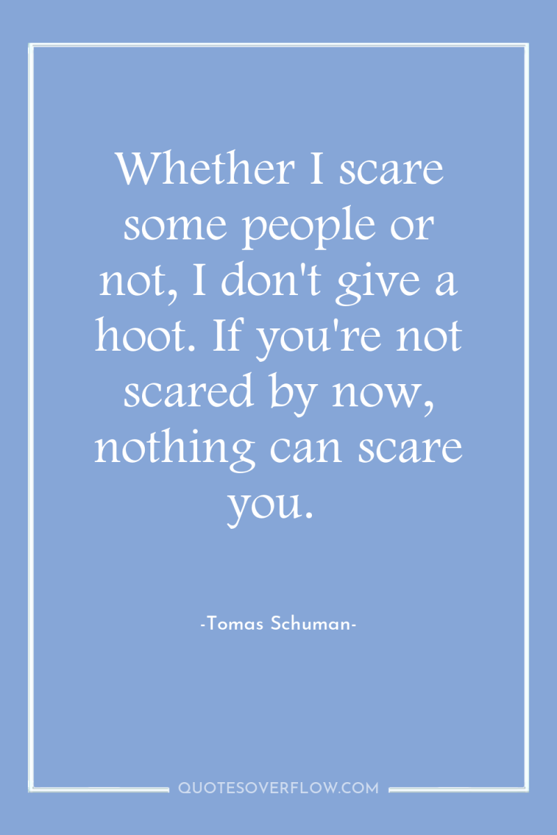 Whether I scare some people or not, I don't give...