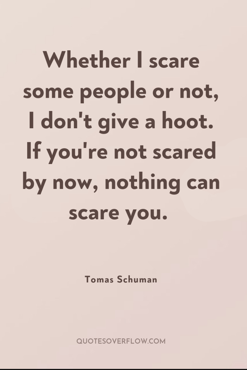 Whether I scare some people or not, I don't give...