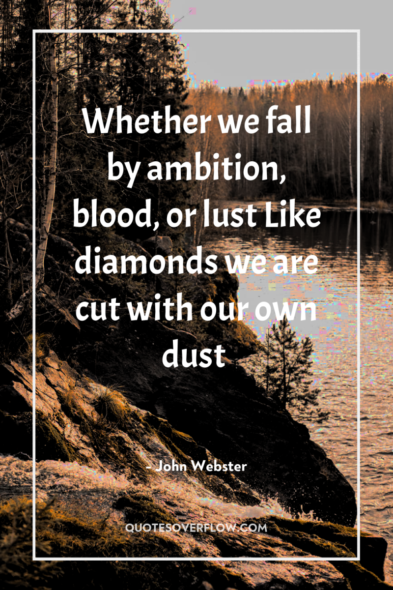 Whether we fall by ambition, blood, or lust Like diamonds...