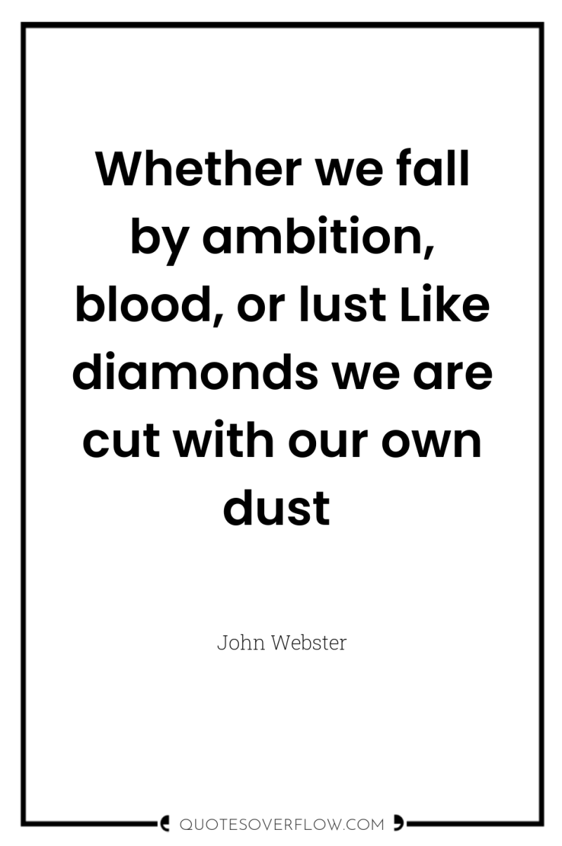 Whether we fall by ambition, blood, or lust Like diamonds...