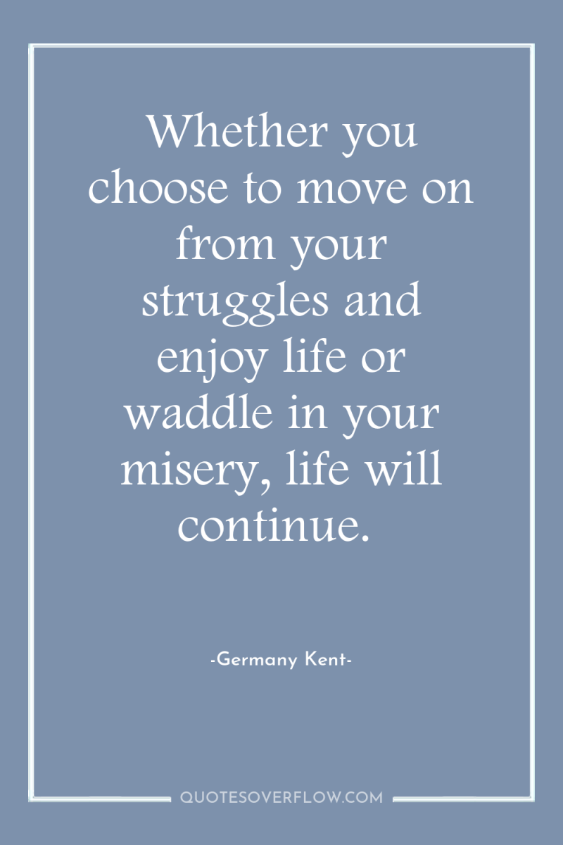Whether you choose to move on from your struggles and...