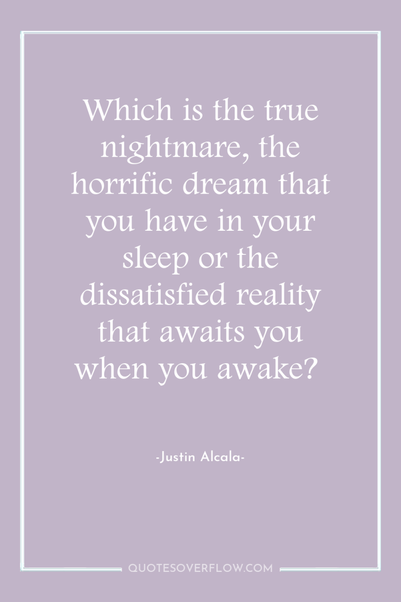 Which is the true nightmare, the horrific dream that you...