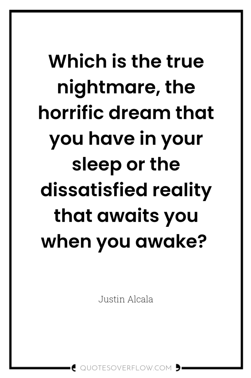 Which is the true nightmare, the horrific dream that you...