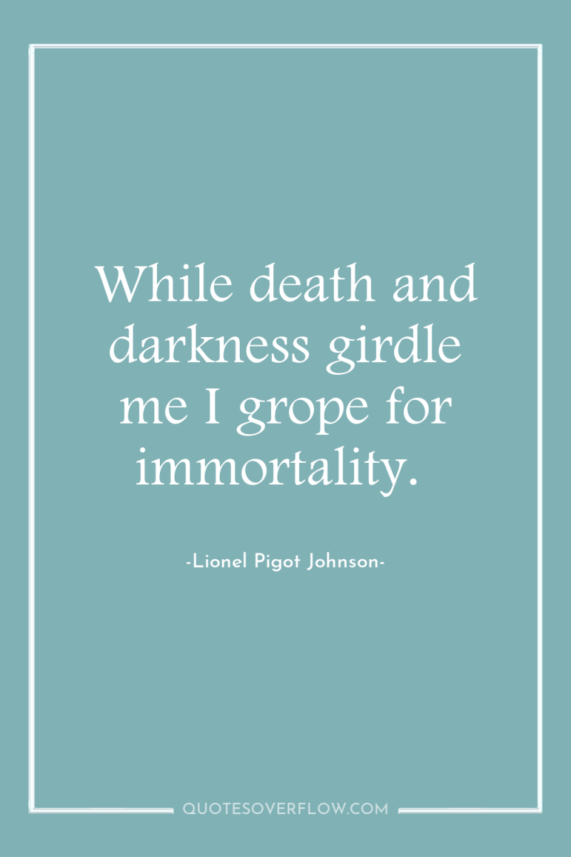 While death and darkness girdle me I grope for immortality. 