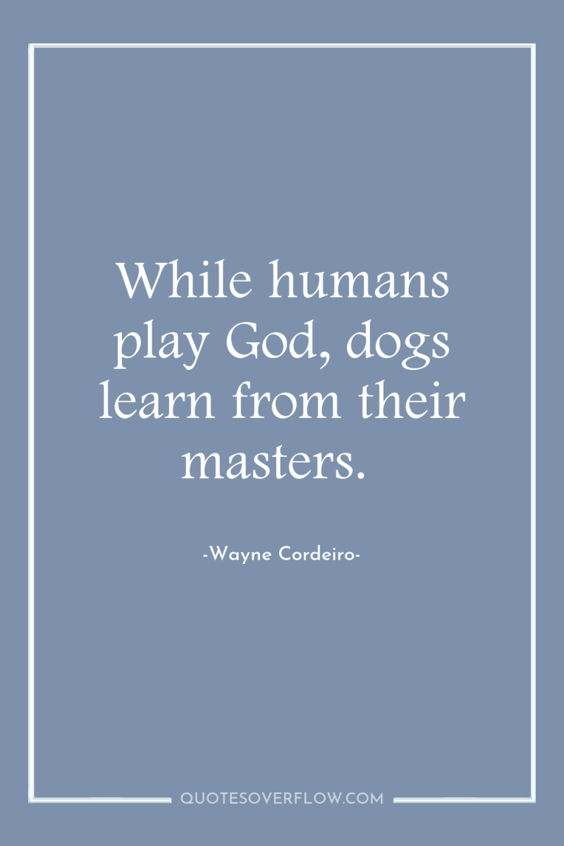 While humans play God, dogs learn from their masters. 
