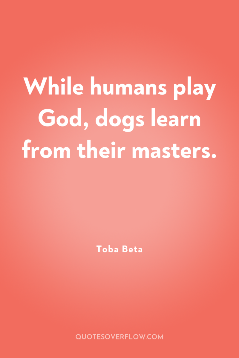 While humans play God, dogs learn from their masters. 