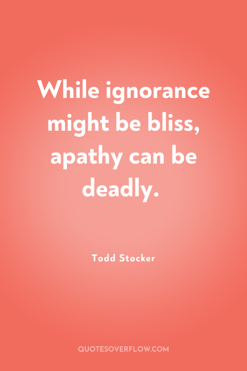 While ignorance might be bliss, apathy can be deadly. 