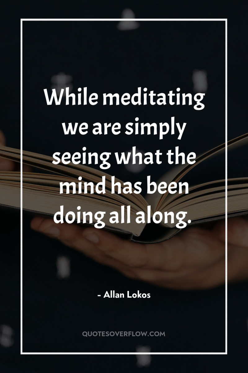 While meditating we are simply seeing what the mind has...