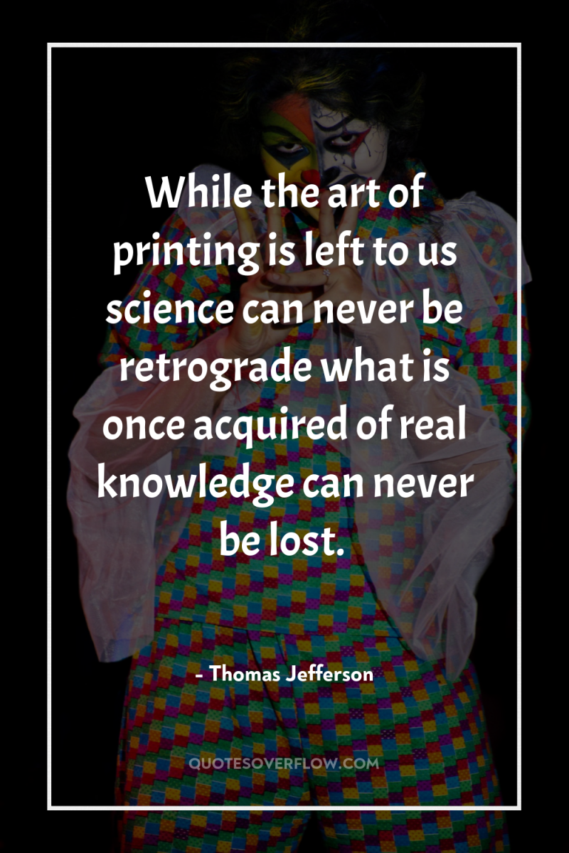 While the art of printing is left to us science...