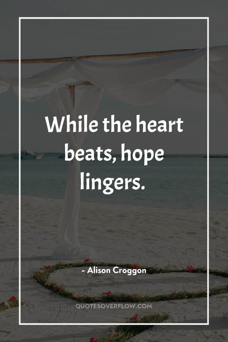 While the heart beats, hope lingers. 