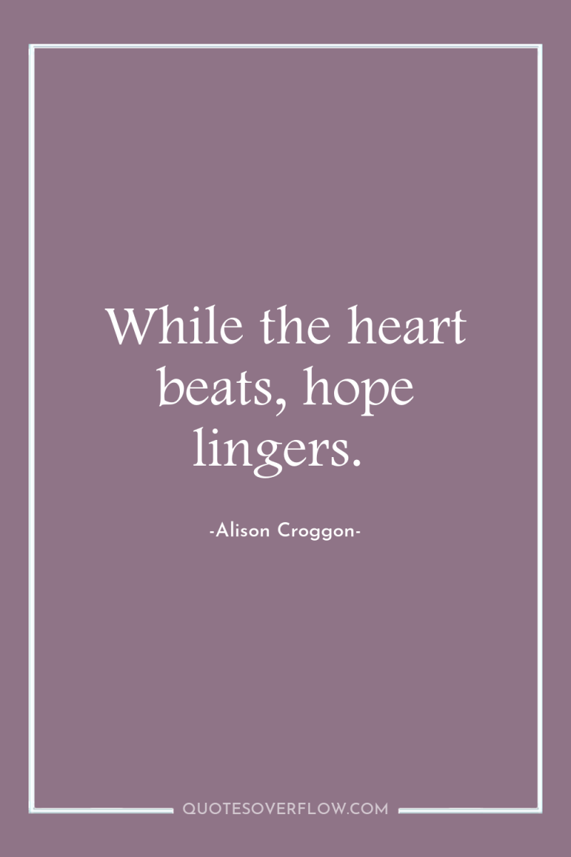 While the heart beats, hope lingers. 