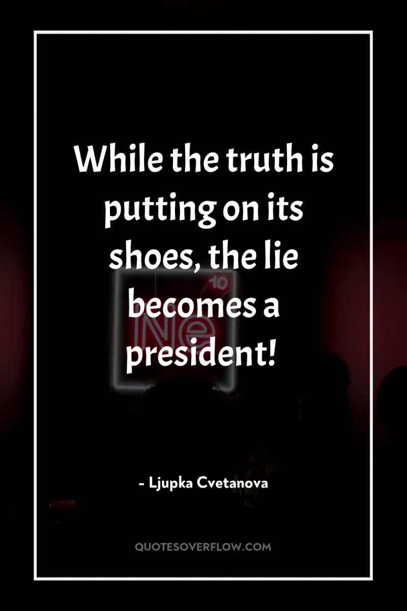 While the truth is putting on its shoes, the lie...