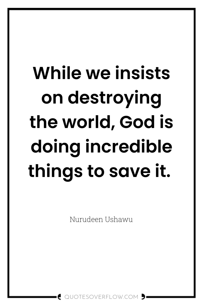 While we insists on destroying the world, God is doing...