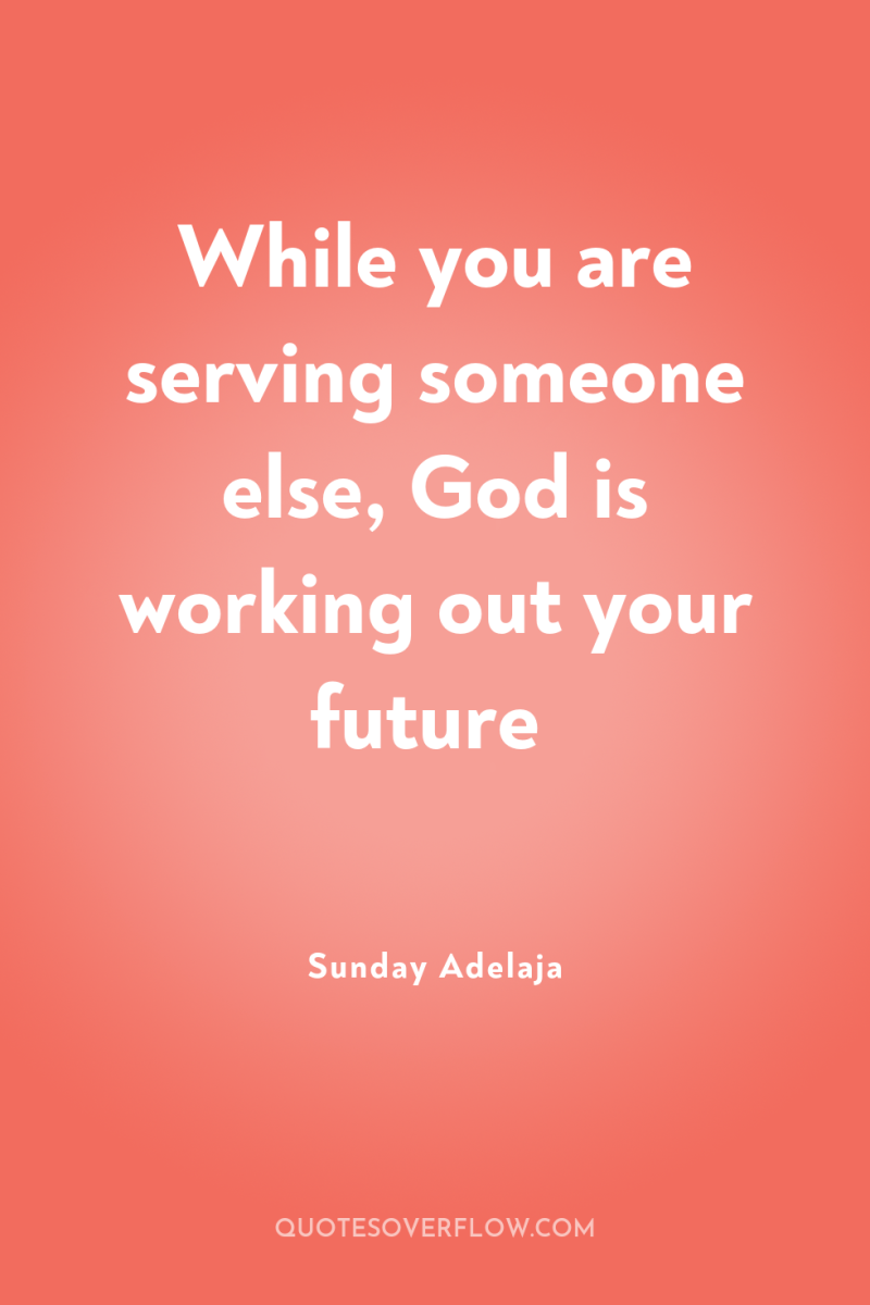 While you are serving someone else, God is working out...