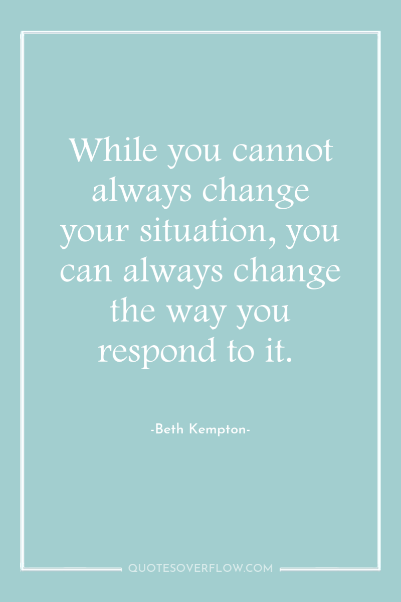 While you cannot always change your situation, you can always...