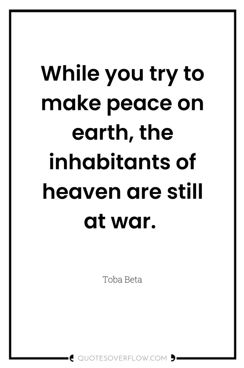 While you try to make peace on earth, the inhabitants...