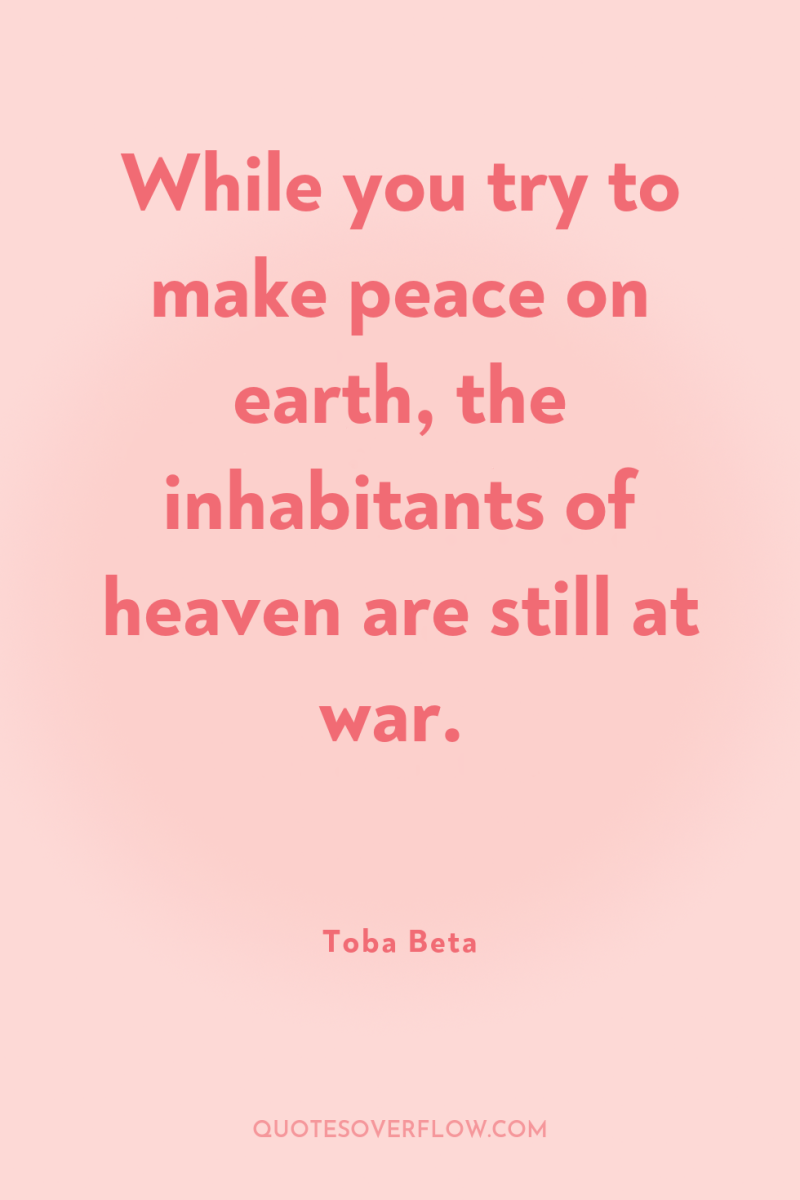 While you try to make peace on earth, the inhabitants...