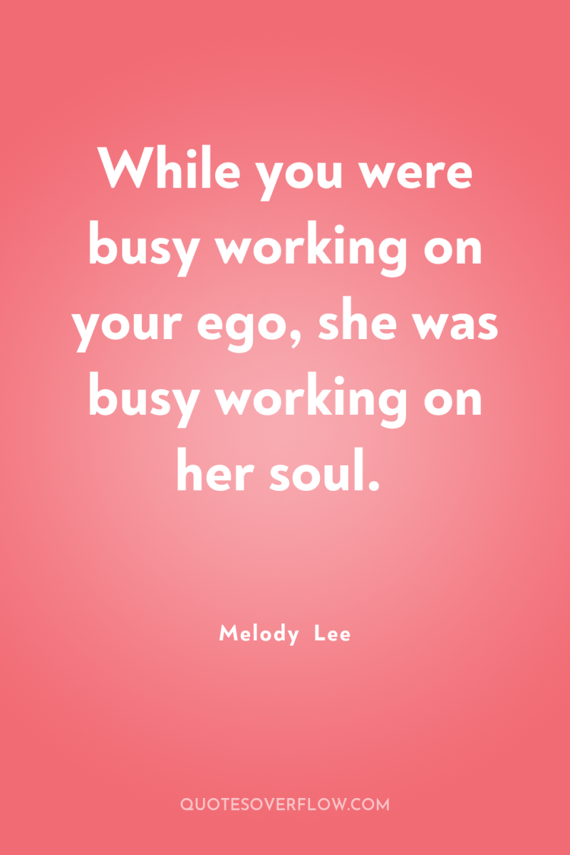 While you were busy working on your ego, she was...