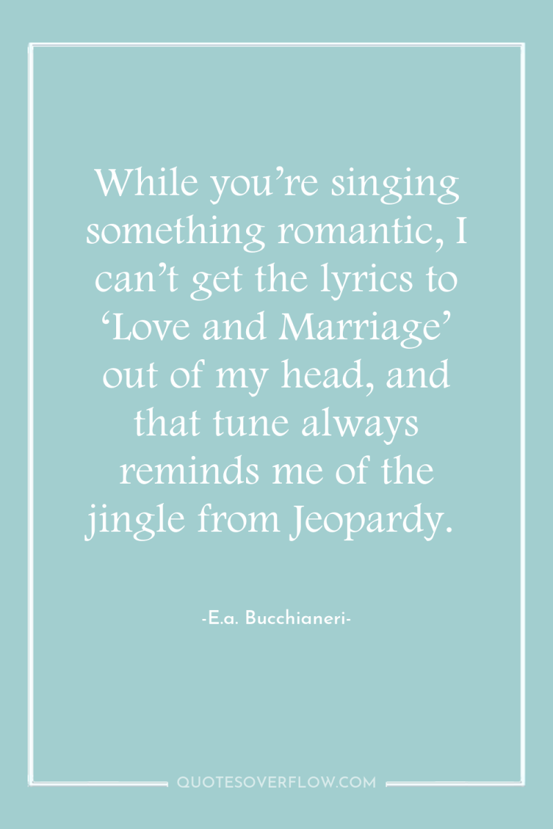 While you’re singing something romantic, I can’t get the lyrics...