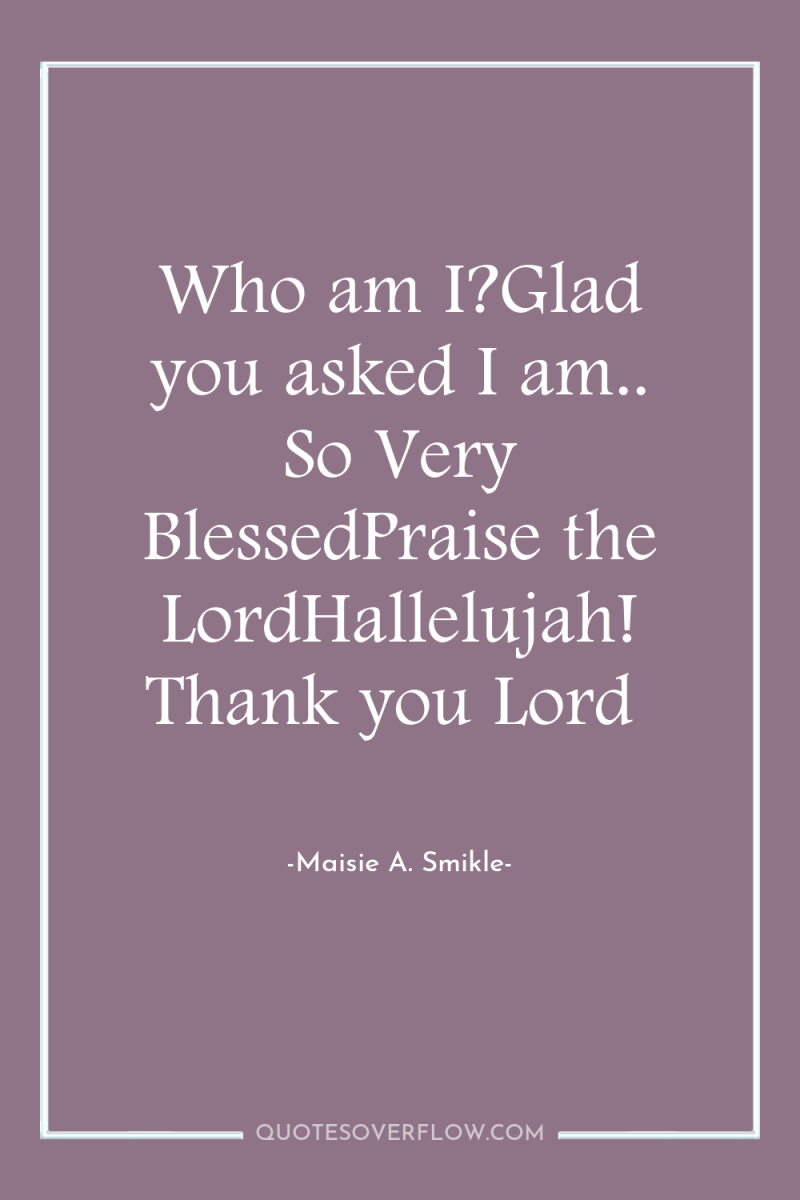 Who am I?Glad you asked I am.. So Very BlessedPraise...