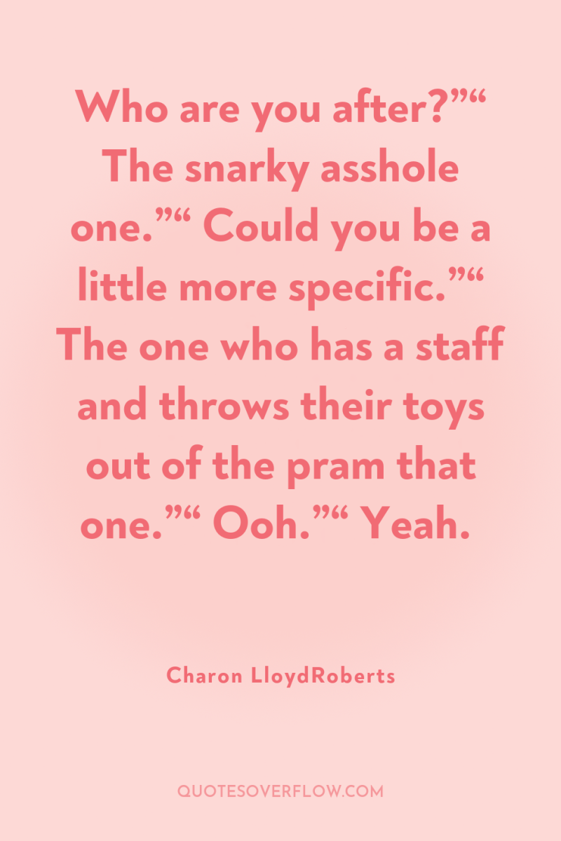 Who are you after?”“ The snarky asshole one.”“ Could you...