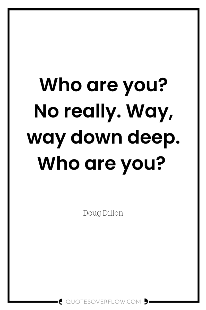 Who are you? No really. Way, way down deep. Who...
