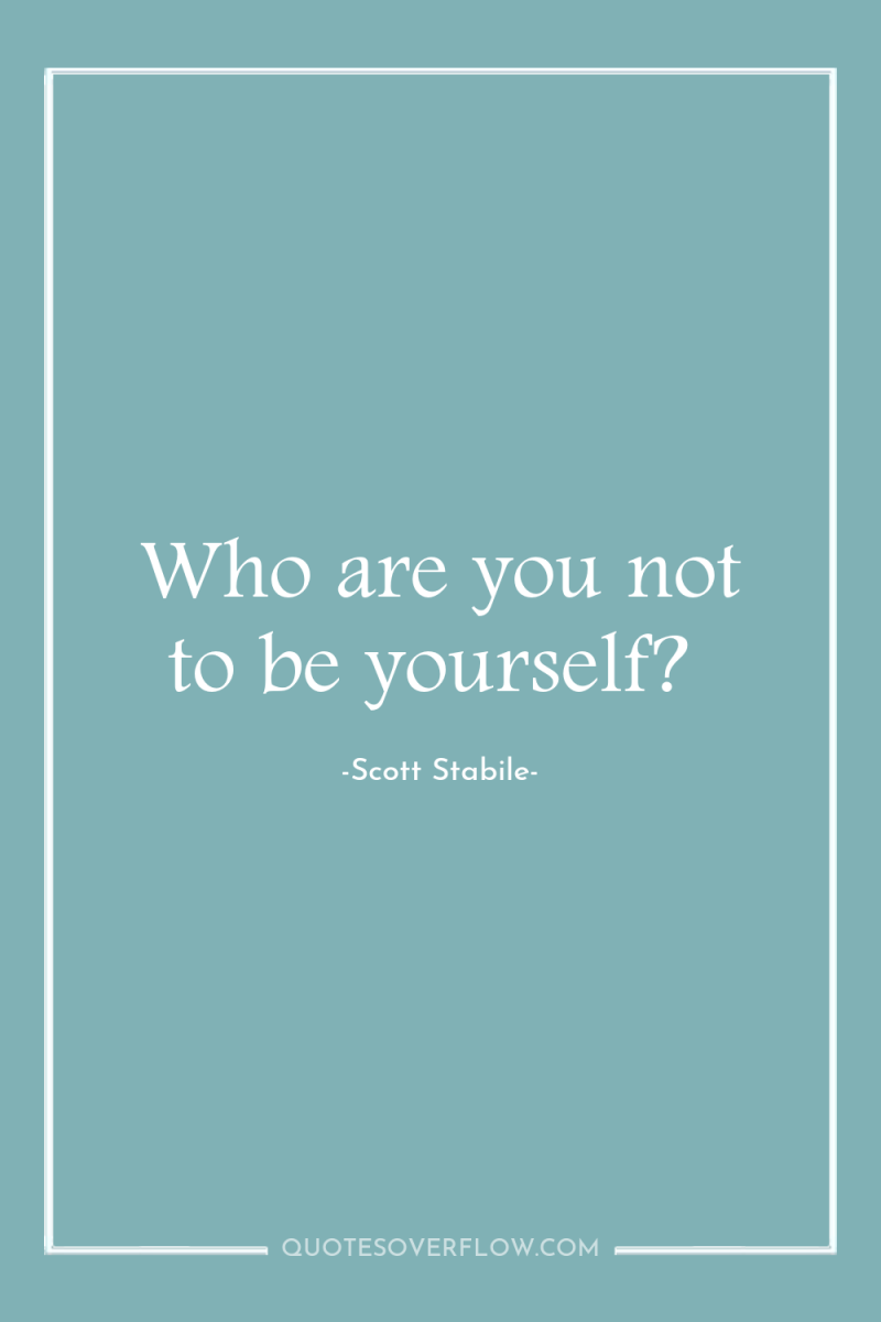 Who are you not to be yourself? 