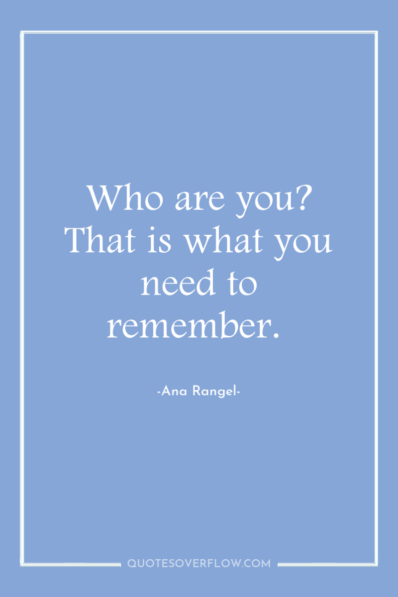 Who are you? That is what you need to remember. 