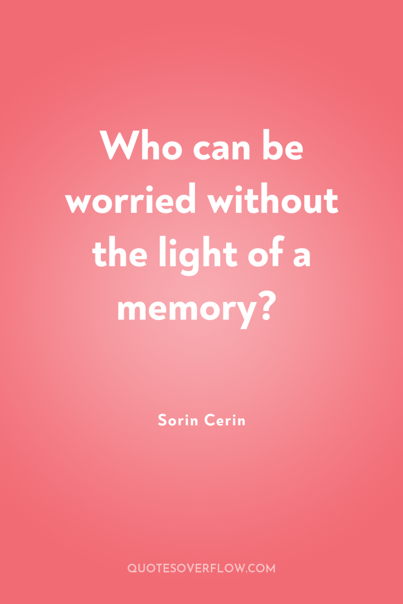 Who can be worried without the light of a memory? 