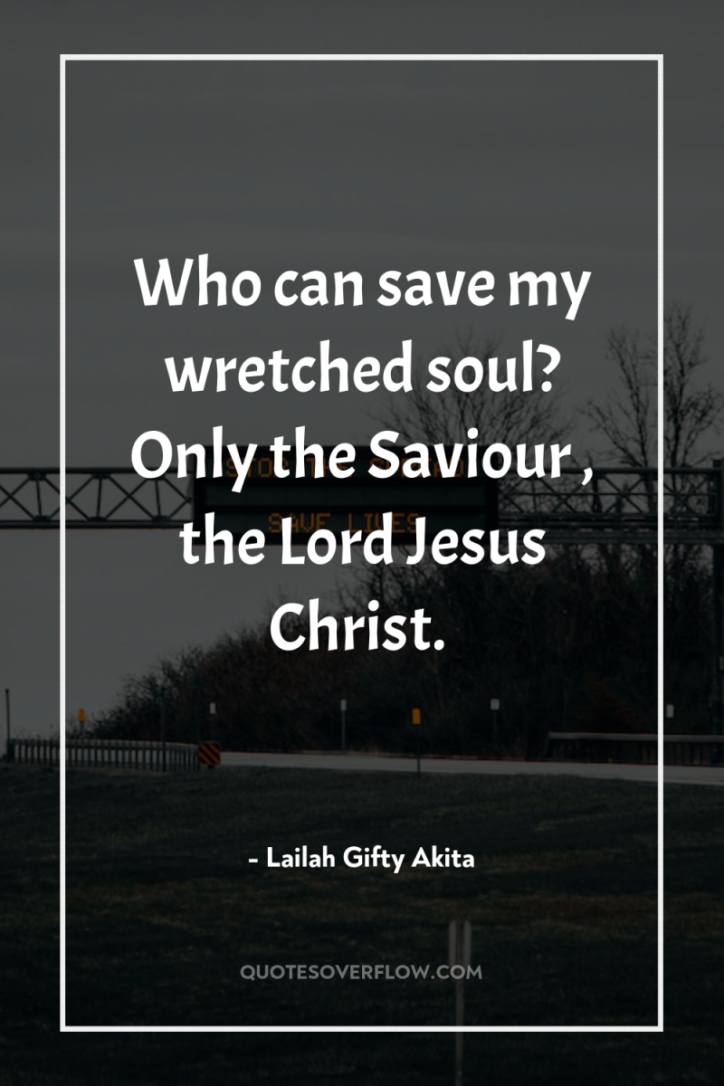 Who can save my wretched soul? Only the Saviour ,...
