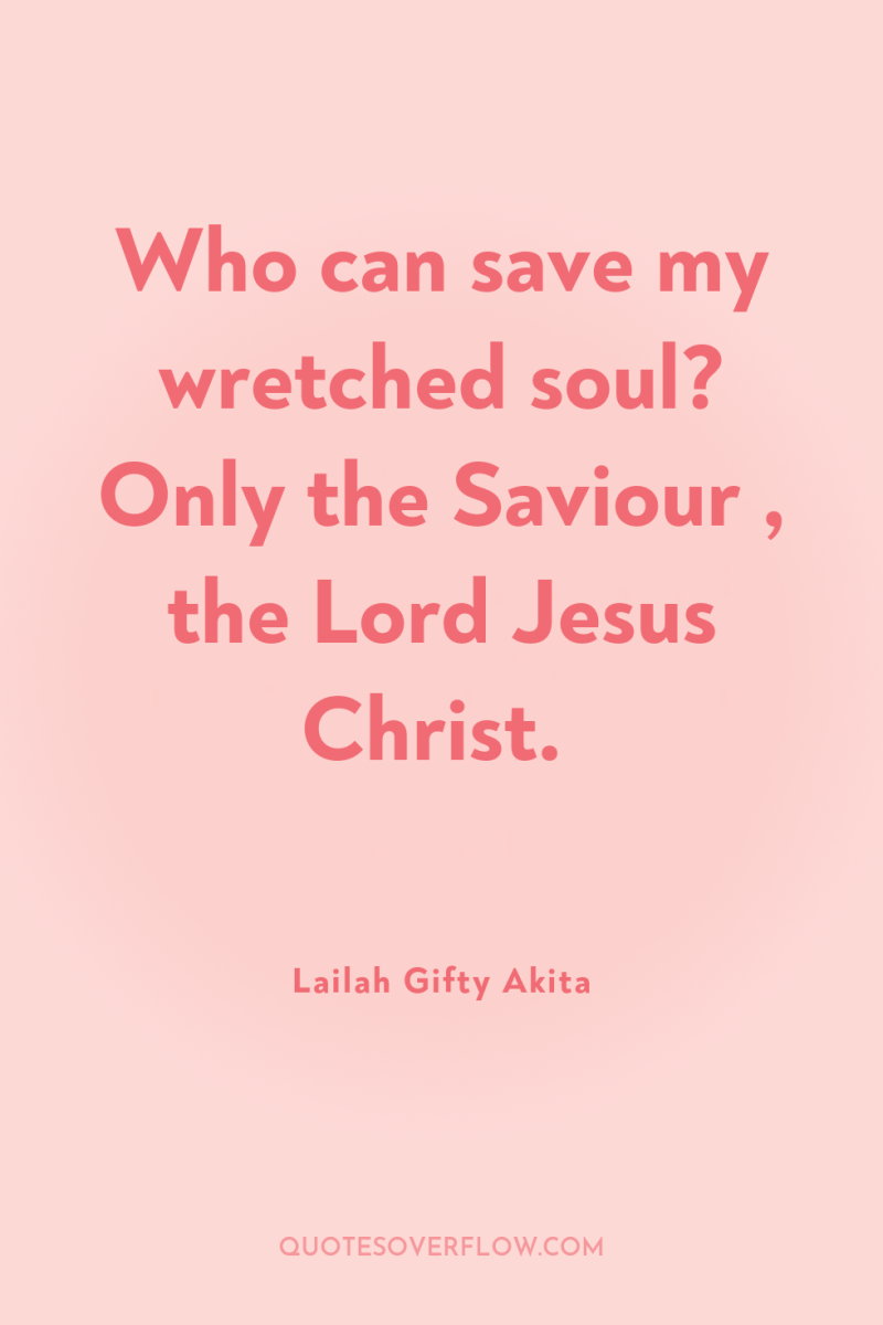 Who can save my wretched soul? Only the Saviour ,...