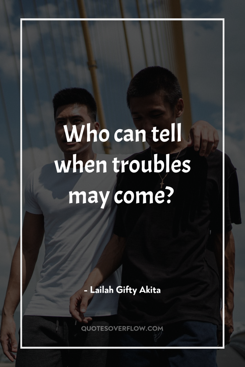 Who can tell when troubles may come? 