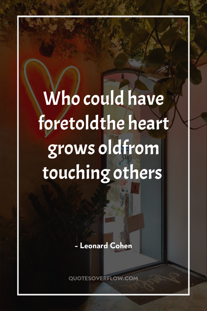 Who could have foretoldthe heart grows oldfrom touching others 