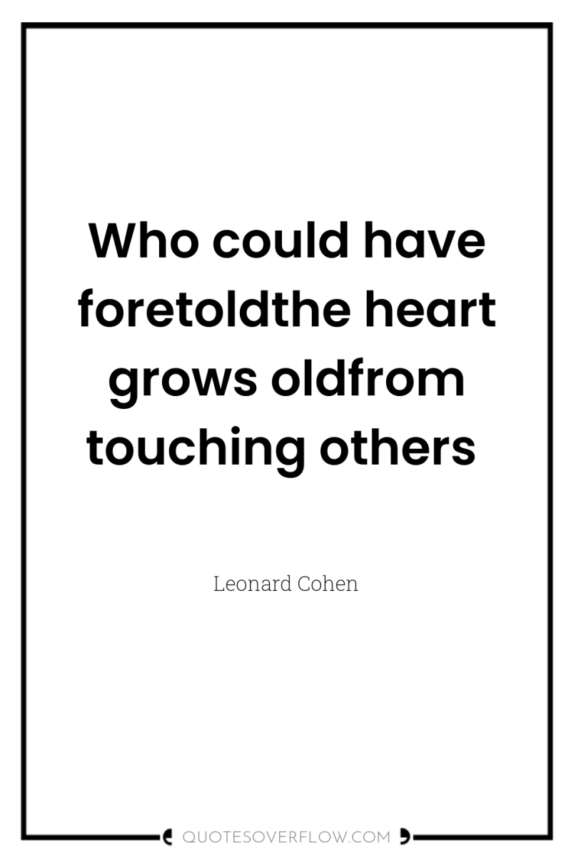 Who could have foretoldthe heart grows oldfrom touching others 